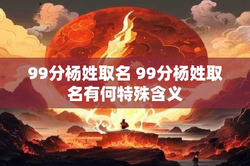 99分杨姓取名 99分杨姓取名有何特殊含义