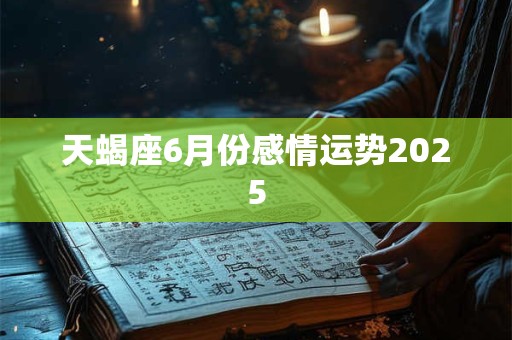 天蝎座6月份感情运势2025 天蝎座6月份感情运势2025