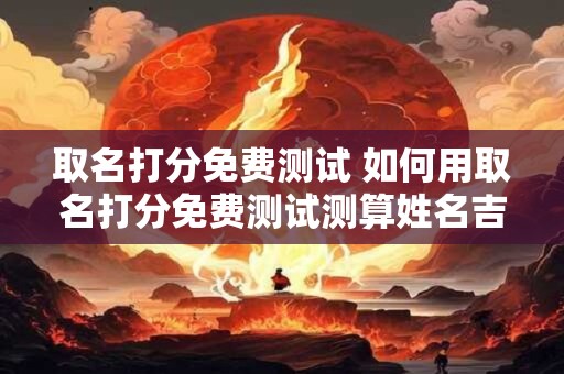 取名打分免费测试 如何用取名打分免费测试测算姓名吉凶