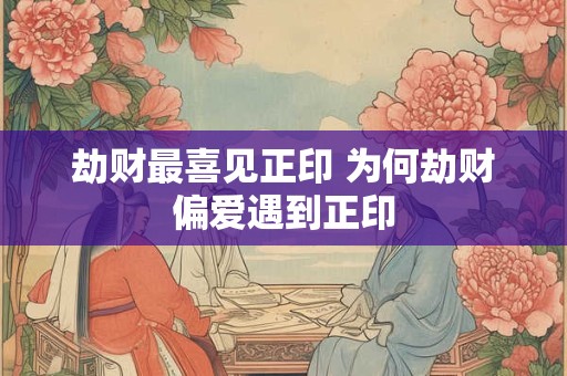 劫财最喜见正印 为何劫财偏爱遇到正印