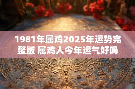 1981年属鸡2025年运势完整版 属鸡人今年运气好吗