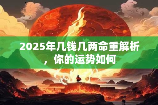 2025年几钱几两命重解析，你的运势如何