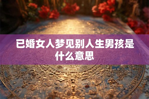 已婚女人梦见别人生男孩是什么意思