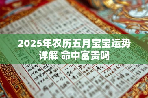 2025年农历五月宝宝运势详解 命中富贵吗 2025年农历五月宝宝运势详解 命中富贵吗