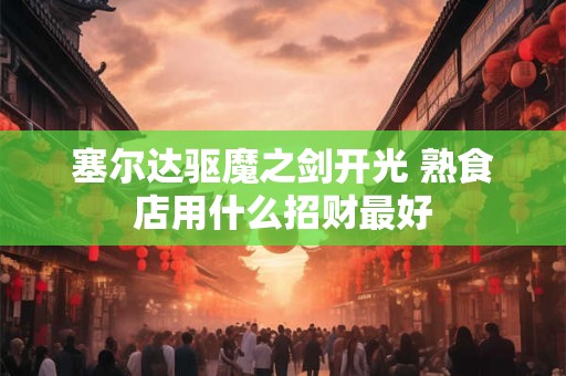 塞尔达驱魔之剑开光 熟食店用什么招财最好