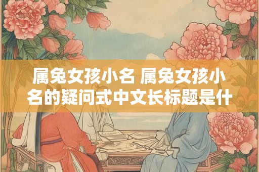 属兔女孩小名 属兔女孩小名的疑问式中文长标题是什么