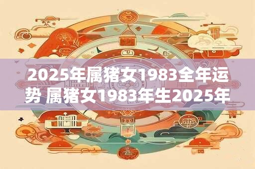 2025年属猪女1983全年运势 属猪女1983年生2025年运势如何