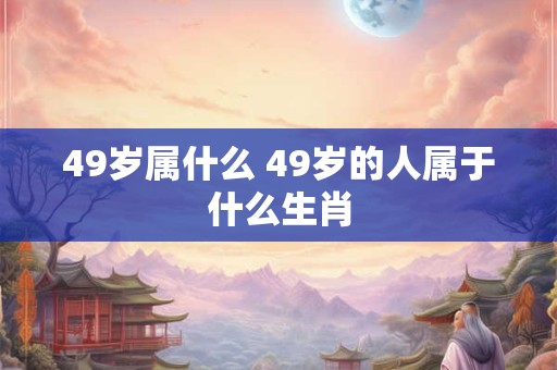 49岁属什么 49岁的人属于什么生肖