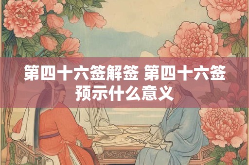 第四十六签解签 第四十六签预示什么意义