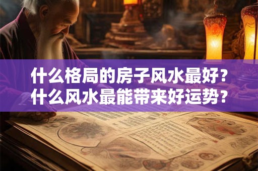什么格局的房子风水最好？什么风水最能带来好运势？