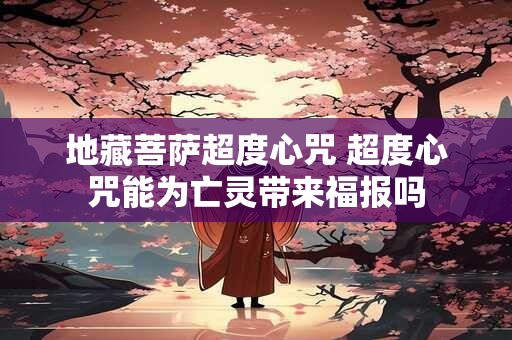 地藏菩萨超度心咒 超度心咒能为亡灵带来福报吗