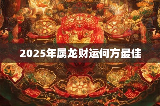 2025年属龙财运何方最佳 2025年属龙财运何方最佳