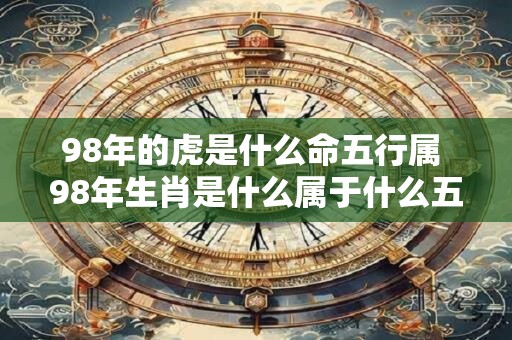 98年的虎是什么命五行属 98年生肖是什么属于什么五行