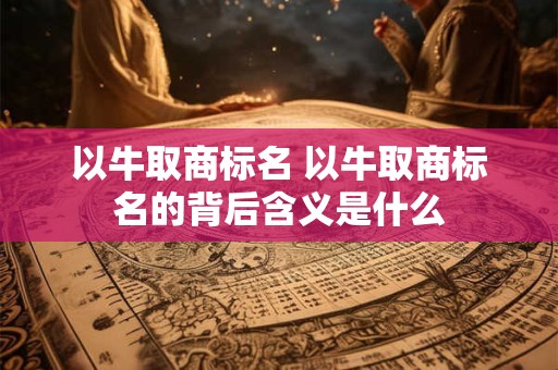 以牛取商标名 以牛取商标名的背后含义是什么