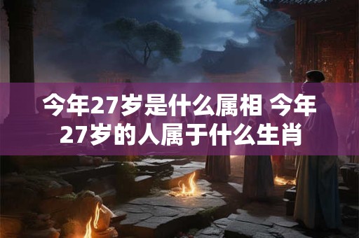 今年27岁是什么属相 今年27岁的人属于什么生肖