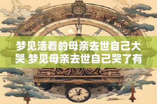 梦见活着的母亲去世自己大哭 梦见母亲去世自己哭了有什么含义
