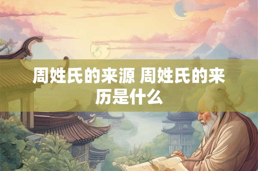 周姓氏的来源 周姓氏的来历是什么 周姓氏的来源 周姓氏的来历是什么