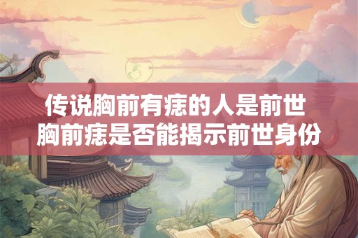 传说胸前有痣的人是前世 胸前痣是否能揭示前世身份