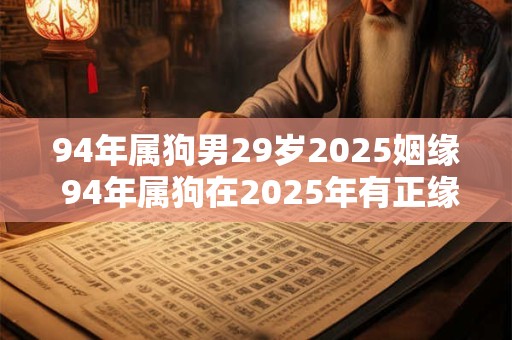 94年属狗男29岁2025姻缘 94年属狗在2025年有正缘吗