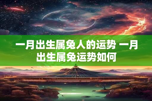 一月出生属兔人的运势 一月出生属兔运势如何 一月出生属兔人的运势 一月出生属兔运势如何