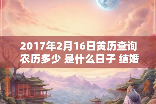 2017年2月16日黄历查询 农历多少 是什么日子 结婚吉时