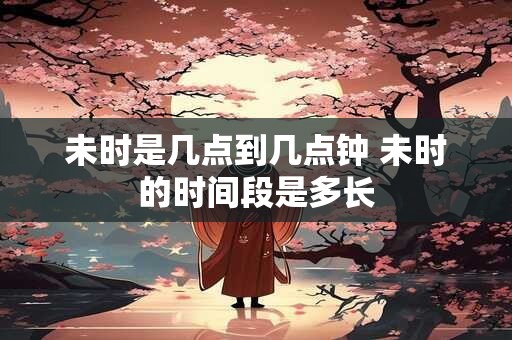 未时是几点到几点钟 未时的时间段是多长
