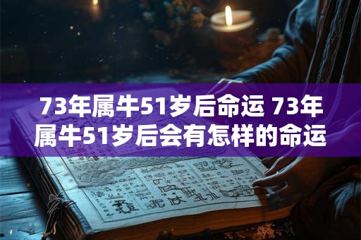 73年属牛51岁后命运 73年属牛51岁后会有怎样的命运