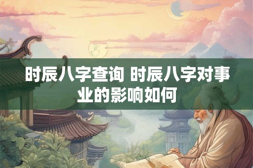 时辰八字查询 时辰八字对事业的影响如何