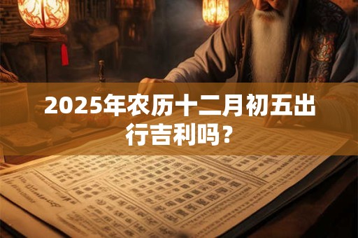 2025年农历十二月初五出行吉利吗？