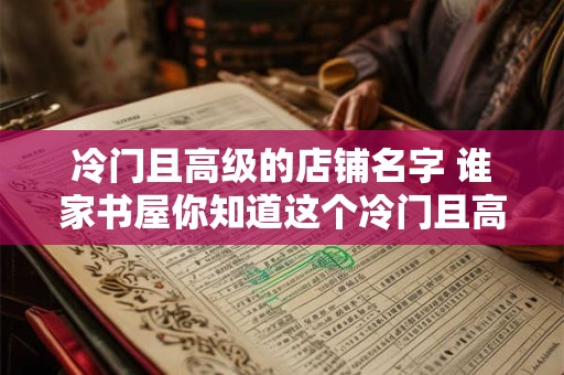 冷门且高级的店铺名字 谁家书屋你知道这个冷门且高级的店铺吗