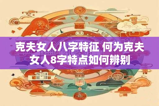 克夫女人八字特征 何为克夫女人8字特点如何辨别