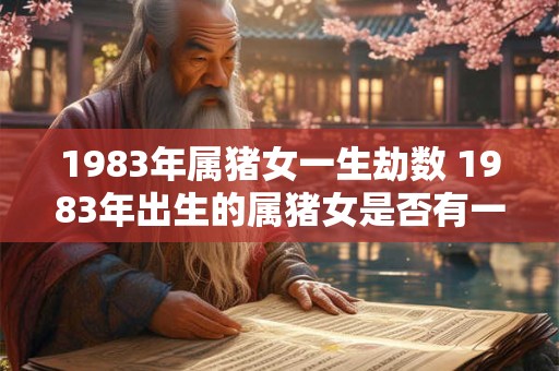 1983年属猪女一生劫数 1983年出生的属猪女是否有一生劫数大意不变