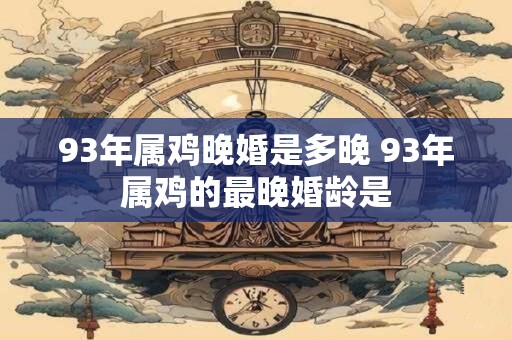 93年属鸡晚婚是多晚 93年属鸡的最晚婚龄是
