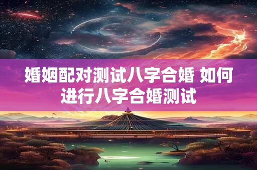 婚姻配对测试八字合婚 如何进行八字合婚测试