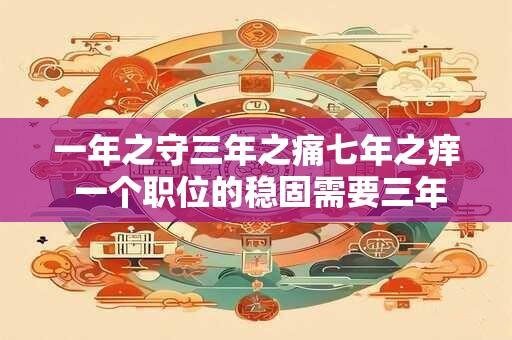 一年之守三年之痛七年之痒 一个职位的稳固需要三年的坚守而失去它却将带来七年的不堪回首你是否能承受 一年之守三年之痛七年之痒 一个职位的稳固需要三年的坚守而失去它却将带来七年的不堪回首你是否能承受