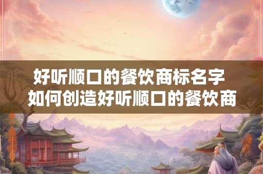 好听顺口的餐饮商标名字 如何创造好听顺口的餐饮商标