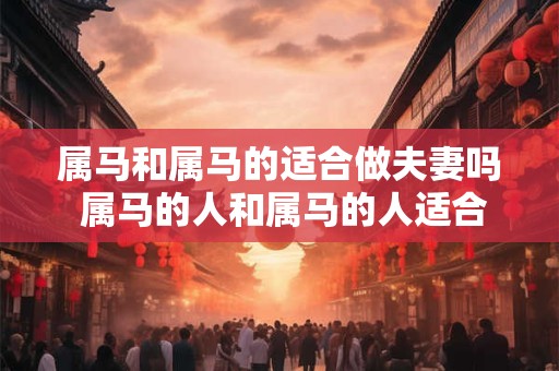属马和属马的适合做夫妻吗 属马的人和属马的人适合成为夫妻吗