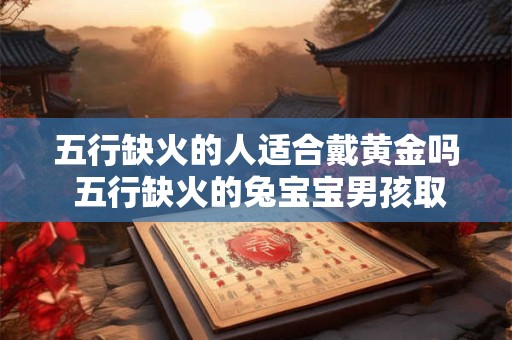 五行缺火的人适合戴黄金吗 五行缺火的兔宝宝男孩取名