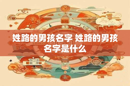 姓路的男孩名字 姓路的男孩名字是什么