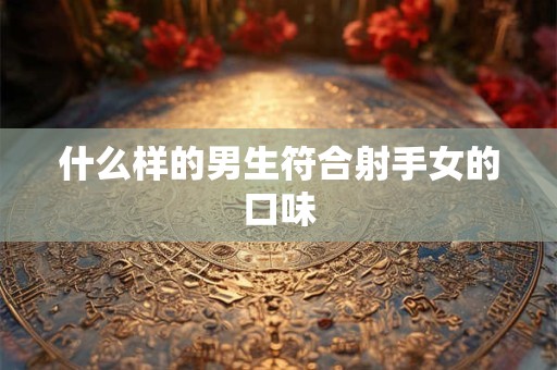 什么样的男生符合射手女的口味