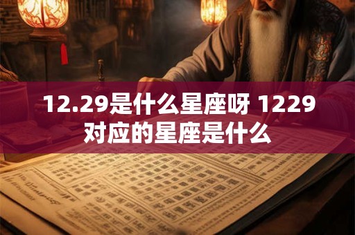 12.29是什么星座呀 1229对应的星座是什么