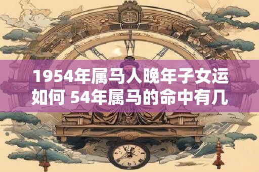 1954年属马人晚年子女运如何 54年属马的命中有几个子女
