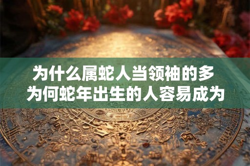 为什么属蛇人当领袖的多 为何蛇年出生的人容易成为领袖