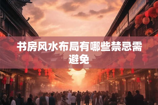 书房风水布局有哪些禁忌需避免