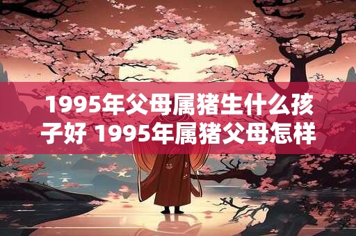 1995年父母属猪生什么孩子好 1995年属猪父母怎样搭配生育最佳儿童