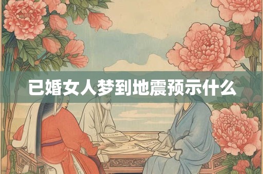 已婚女人梦到地震预示什么