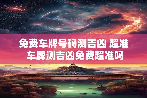 免费车牌号码测吉凶 超准 车牌测吉凶免费超准吗
