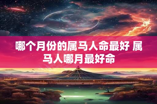 哪个月份的属马人命最好 属马人哪月最好命
