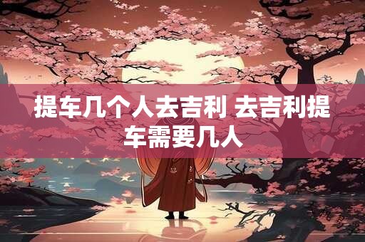 提车几个人去吉利 去吉利提车需要几人