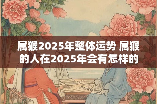 属猴2026年整体运势 属猴的人在2026年会有怎样的整体运势